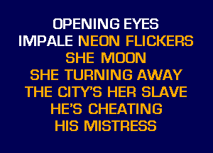 OPENING EYES
IMPALE NEON FLICKERS
SHE MOON
SHE TURNING AWAY
THE CITYB HER SLAVE
HE'S CHEATING
HIS MISTRESS