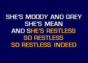 SHE'S MUDDY AND GREY
SHE'S MEAN
AND SHE'S RESTLESS
SO RESTLESS
SO RESTLESS INDEED