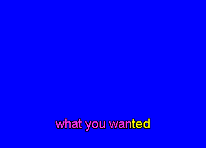 what you wanted