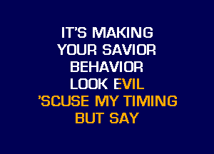 IT'S MAKING
YOUR SAVIUR
BEHAVIOR

LOOK EVIL
'SCUSE MY TIMING
BUT SAY