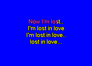 Now I'm lost.
I'm lost in love

I'm lost in love..
lost in love...