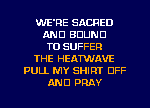 WE'RE SACRED
AND BOUND
T0 SUFFER
THE HEATWAVE
PULL MY SHIRT OFF
AND PRAY

g