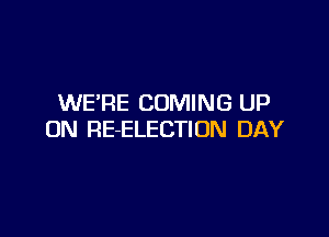 WE'RE COMING UP

ON RE-ELECTION DAY