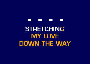 STRETCHI N G

MY LOVE
DOWN THE WAY