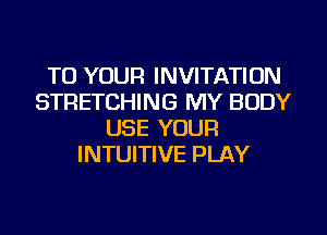 TO YOUR INVITATION
STRETCHING MY BODY
USE YOUR
INTUITIVE PLAY