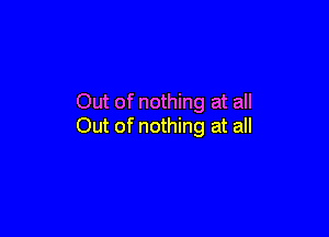 Out of nothing at all

Out of nothing at all