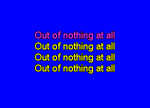 Out of nothing at all
Out of nothing at all

Out of nothing at all
Out of nothing at all