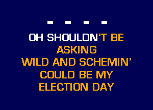 OH SHUULDN'T BE
ASKING
WILD AND SCHEMIN'
COULD BE MY
ELECTION DAY