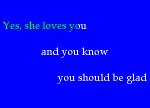 Yes, she loves you

and you know

you should be glad