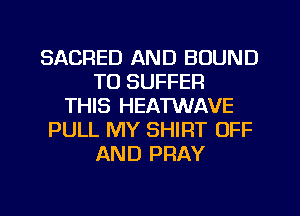 SACRED AND BOUND
TO SUFFEFI
THIS HEATWAVE
PULL MY SHIRT OFF
AND PRAY