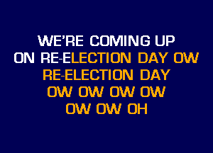 WE'RE COMING UP
ON RE-ELECTION DAY 0W
RE-ELECTION DAY
0W 0W 0W 0W
0W 0W OH