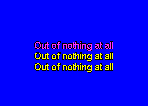 Out of nothing at all

Out of nothing at all
Out of nothing at all
