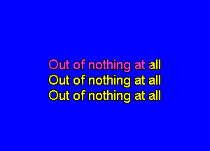 Out of nothing at all

Out of nothing at all
Out of nothing at all