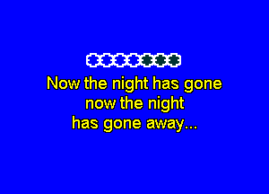 m
Now the night has gone

now the night
has gone away...