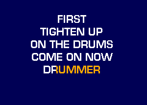 FIRST
TIGHTEN UP
ON THE DRUMS

COME ON NOW
DRUMMER