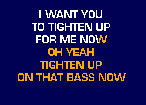 I WANT YOU
TO TIGHTEN UP
FOR ME NOW
OH YEAH

TIGHTEN UP
ON THAT BASS NOW
