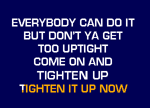EVERYBODY CAN DO IT
BUT DON'T YA GET
T00 UPTIGHT
COME ON AND

TIGHTEN UP
TIGHTEN IT UP NOW
