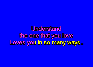 Understand

the one that you love
Loves you in so many ways..
