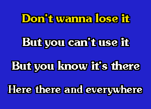 Don't wanna lose it
But you can't use it

But you know it's there

Here there and everywhere