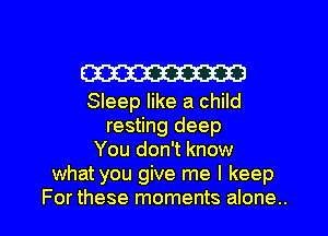 W

Sleep like a child
resting deep
You don't know
what you give me I keep

For these moments alone.. I