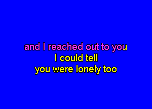 and I reached out to you

I could tell
you were lonely too