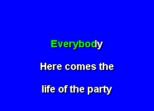 Everybody

Here comes the

life of the party