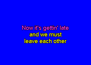 Now it's gettin' late

and we must
leave each other