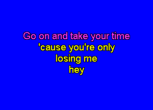 Go on and take your time
'cause you're only

losing me
hey