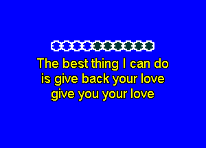 W
The best thing I can do

is give back your love
give you your love