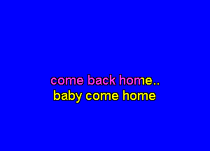 come back home..
baby come home