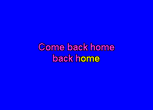 Come back home

back home