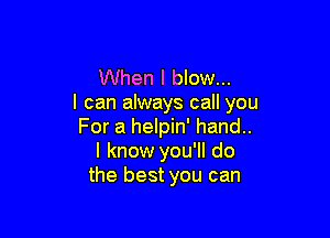 When I blow...
I can always call you

For a helpin' hand..
I know you'll do
the best you can