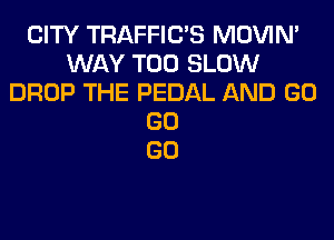 CITY TRAFFIUS MOVIM
WAY T00 SLOW
DROP THE PEDAL AND GO
GO
GO
