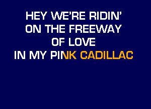 HEY WERE RIDIN'
ON THE FREEWAY
OF LOVE
IN MY PINK CADILLAC