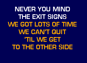 NEVER YOU MIND
THE EXIT SIGNS
WE GOT LOTS OF TIME
WE CAN'T QUIT
'TIL WE GET
TO THE OTHER SIDE