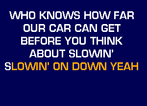 WHO KNOWS HOW FAR
OUR CAR CAN GET
BEFORE YOU THINK

ABOUT SLOUVIN'
SLOUVIN' 0N DOWN YEAH