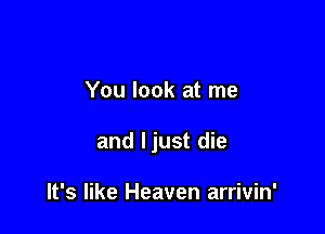 You look at me

and ljust die

It's like Heaven arrivin'