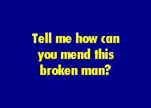 Tell me how can

you mend Ihis
broken man?
