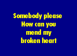 Somebody please
How can you

mend my
broken heart