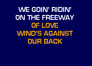 WE GOIM RIDIM
ON THE FREEWAY
OF LOVE

VVIND'S AGAINST
OUR BACK
