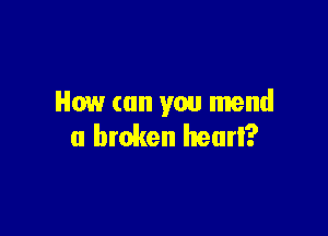 How can you mend

a broken heurl?