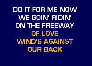 DO IT FOR ME NOW
WE GUIN' RIDIN'
ON THE FREEWAY
OF LOVE
WND'S AGAINST
OUR BACK