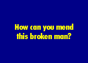 How can you mend

lhis broken mun?