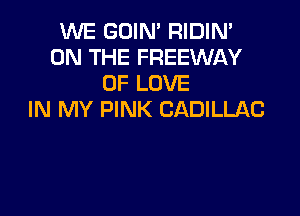 WE GOIN' RIDIN'
ON THE FREEWAY
OF LOVE

IN MY PINK CADILLAC
