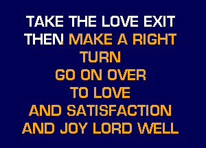 TAKE THE LOVE EXIT
THEN MAKE A RIGHT
TURN
GO ON OVER
TO LOVE
AND SATISFACTION
AND JOY LORD WELL