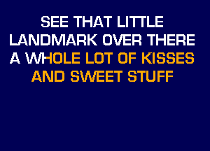 SEE THAT LITI'LE
LANDMARK OVER THERE
A WHOLE LOT OF KISSES

AND SWEET STUFF