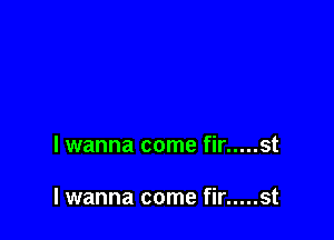 lwanna come fir ..... st

lwanna come fir ..... st