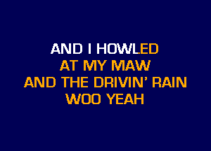 AND I HOWLED
AT MY MAW

AND THE DRIVIN' RAIN
W00 YEAH