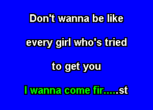 Don't wanna be like

every girl who's tried

to get you

lwanna come fir ..... st