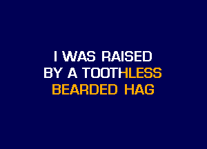 I WAS RAISED
BY A TOOTHLESS

BEARDED HAG